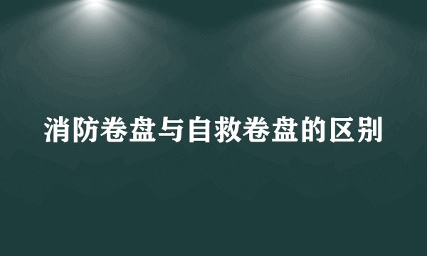 消防卷盘与自救卷盘的区别