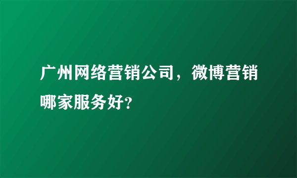 广州网络营销公司,微博营销哪家服务好?