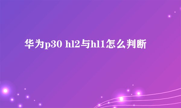 华为p30 hl2与hl1怎么判断
