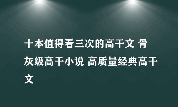 十本值得看三次的高干文 骨灰级高干小说 高质量经典高干文