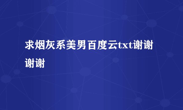 求烟灰系美男百度云txt谢谢谢谢