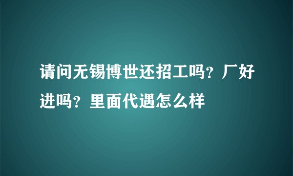 请问无锡博世还招工吗？厂好进吗？里面代遇怎么样