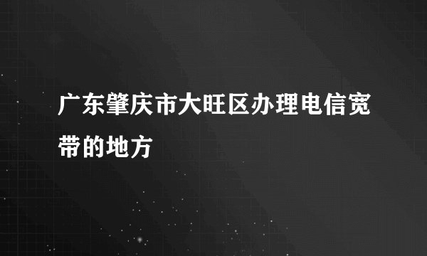 广东肇庆市大旺区办理电信宽带的地方