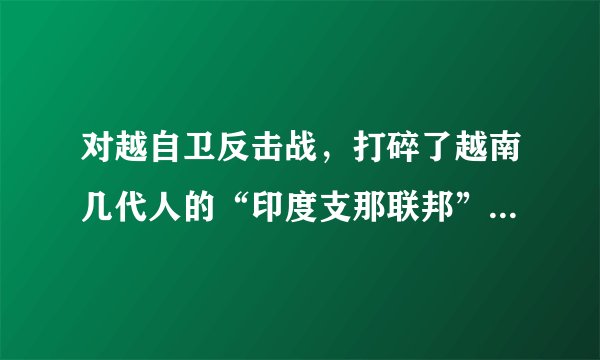 对越自卫反击战,打碎了越南几代人的“印度支那联邦”美梦,保证了我们国家的长远安全。