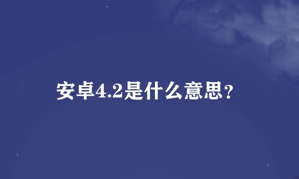安卓4.2是什么意思？