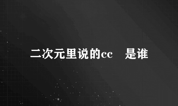 二次元里说的cc 是谁