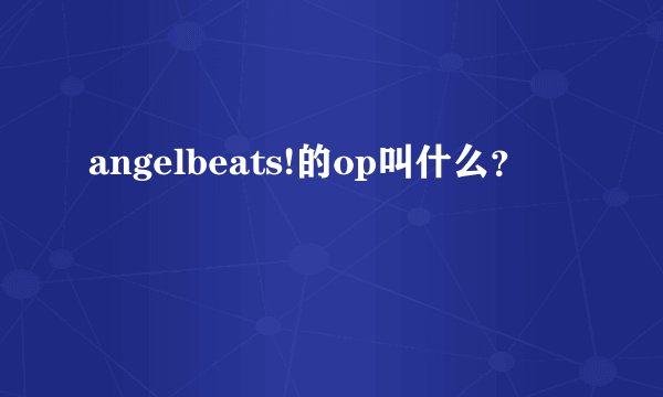 angelbeats!的op叫什么？