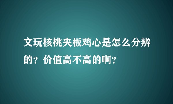 文玩核桃夹板鸡心是怎么分辨的？价值高不高的啊？