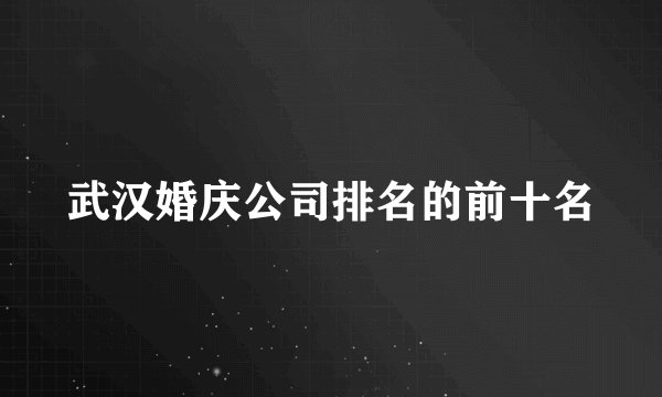 武汉婚庆公司排名的前十名
