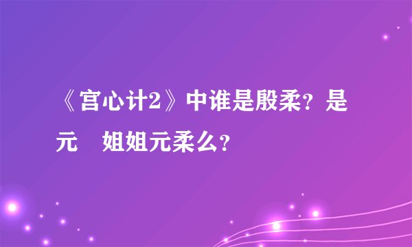 《宫心计2》中谁是殷柔？是元玥姐姐元柔么？