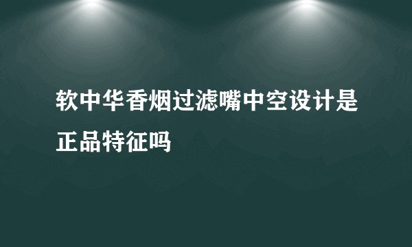 软中华香烟过滤嘴中空设计是正品特征吗