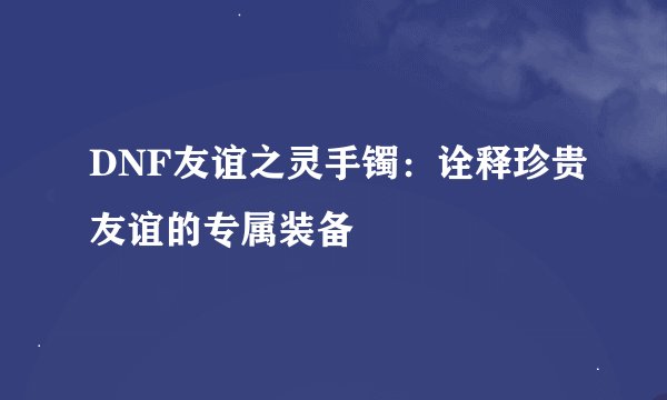DNF友谊之灵手镯：诠释珍贵友谊的专属装备