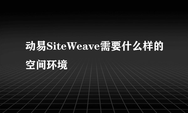 动易SiteWeave需要什么样的空间环境