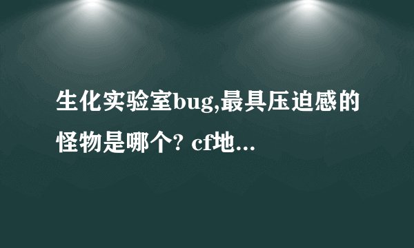 生化实验室bug,最具压迫感的怪物是哪个? cf地图工坊生化实验室bug