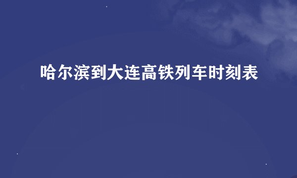 哈尔滨到大连高铁列车时刻表