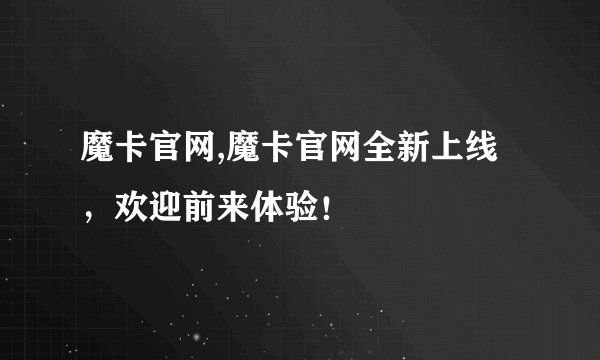 魔卡官网,魔卡官网全新上线，欢迎前来体验！