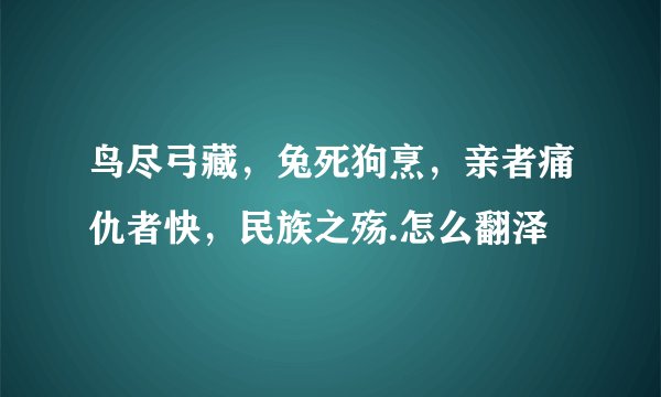 鸟尽弓藏，兔死狗烹，亲者痛仇者快，民族之殇.怎么翻泽