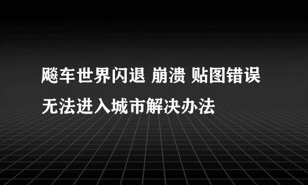 飚车世界闪退 崩溃 贴图错误 无法进入城市解决办法