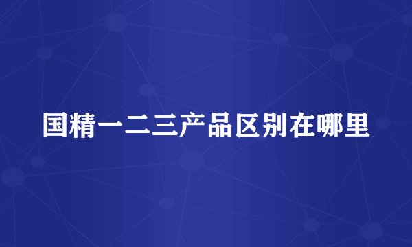 国精一二三产品区别在哪里