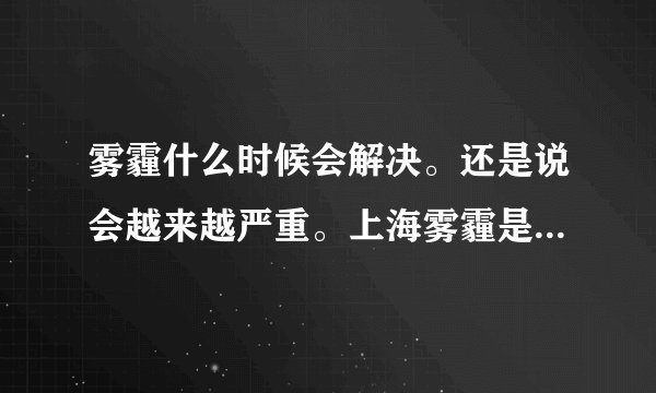 雾霾什么时候会解决。还是说会越来越严重。上海雾霾是从哪一年开始的。