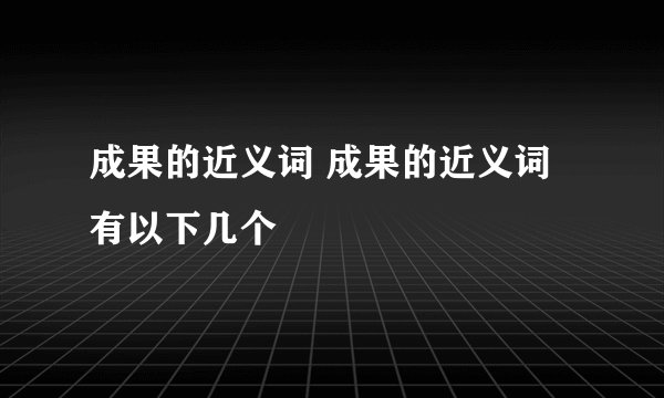 成果的近义词 成果的近义词有以下几个