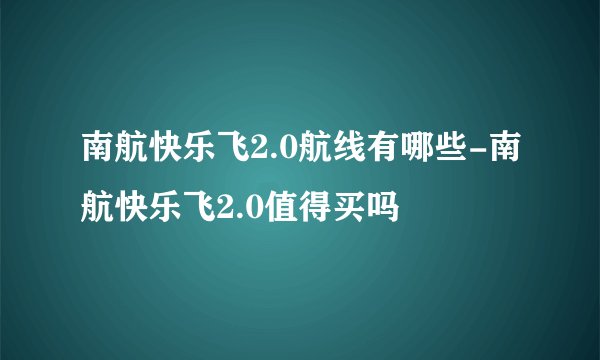南航快乐飞2.0航线有哪些-南航快乐飞2.0值得买吗