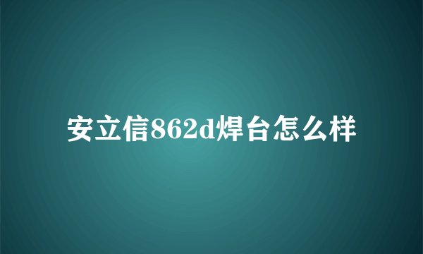 安立信862d焊台怎么样
