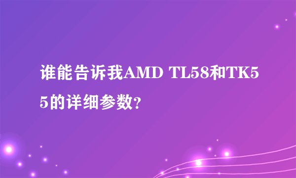 谁能告诉我AMD TL58和TK55的详细参数？