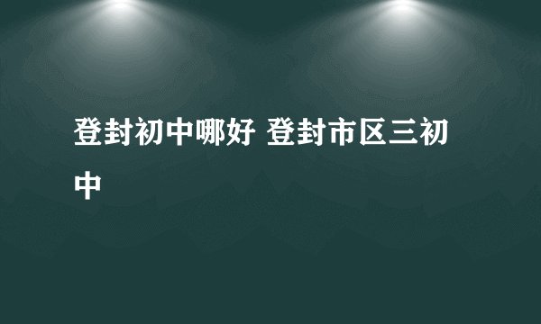 登封初中哪好 登封市区三初中