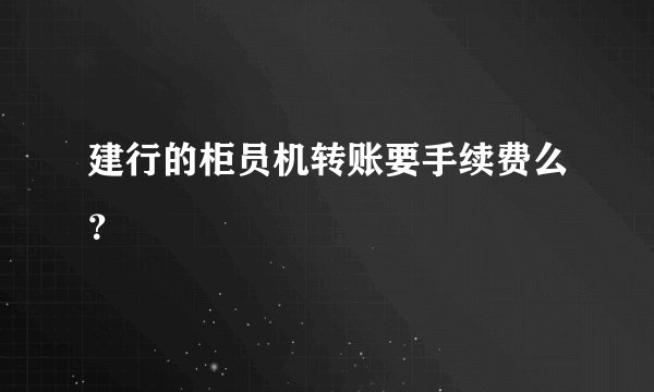 建行的柜员机转账要手续费么？