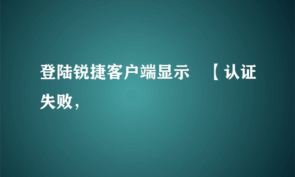 登陆锐捷客户端显示 【认证失败，