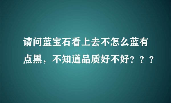 请问蓝宝石看上去不怎么蓝有点黑，不知道品质好不好？？？