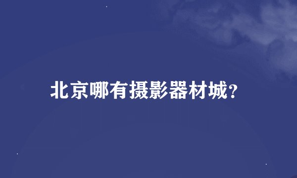 北京哪有摄影器材城？