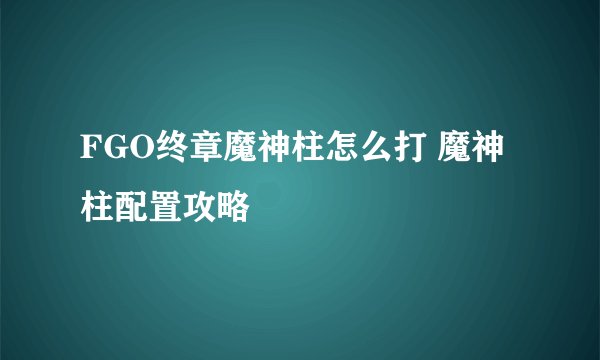 FGO终章魔神柱怎么打 魔神柱配置攻略
