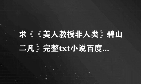 求《《美人教授非人类》碧山二凡》完整txt小说百度网盘下载链接
