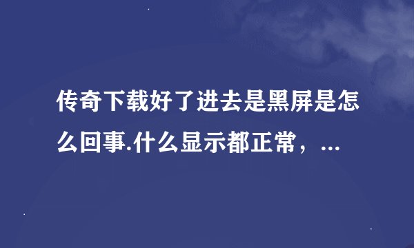 传奇下载好了进去是黑屏是怎么回事.什么显示都正常，就是创建人物的时候看不见和进不去游戏，纯黑的。。。