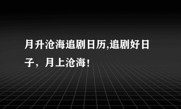 月升沧海追剧日历,追剧好日子，月上沧海！