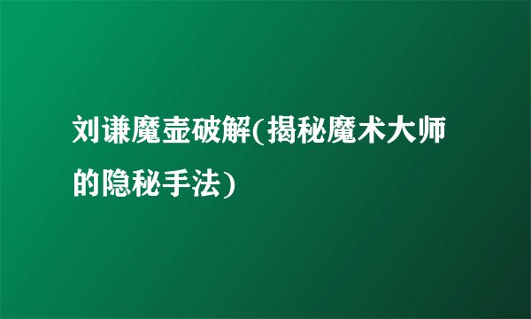 刘谦魔壶破解(揭秘魔术大师的隐秘手法)