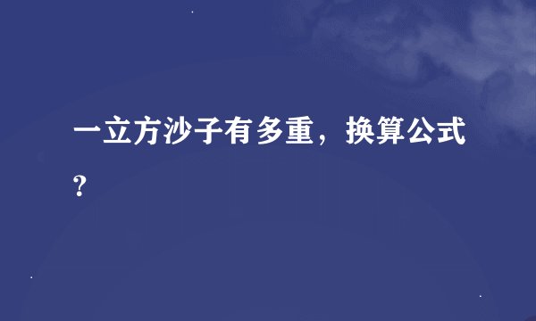 一立方沙子有多重，换算公式？