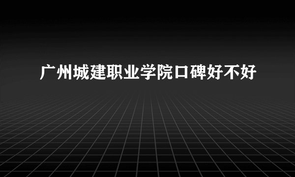 广州城建职业学院口碑好不好
