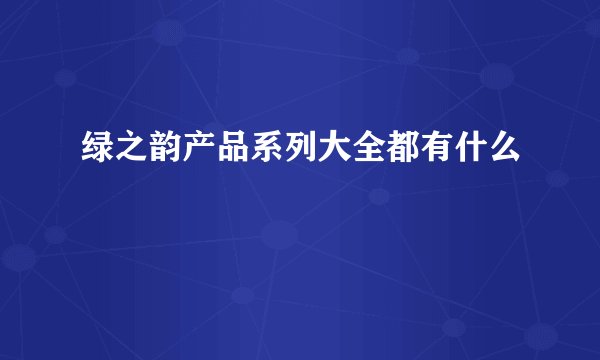 绿之韵产品系列大全都有什么