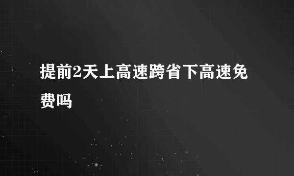 提前2天上高速跨省下高速免费吗