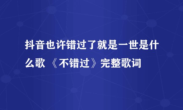 抖音也许错过了就是一世是什么歌 《不错过》完整歌词