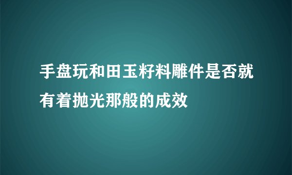 手盘玩和田玉籽料雕件是否就有着抛光那般的成效
