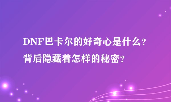 DNF巴卡尔的好奇心是什么？背后隐藏着怎样的秘密？