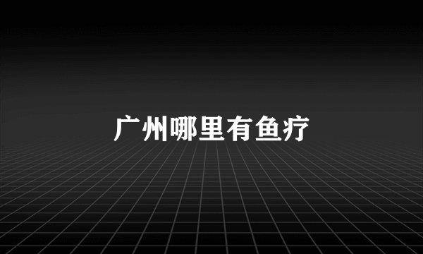 广州哪里有鱼疗