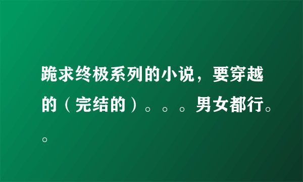 跪求终极系列的小说，要穿越的（完结的）。。。男女都行。。
