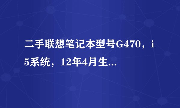 二手联想笔记本型号G470，i5系统，12年4月生产机子，求给估个价，还有新的大概多少钱，谢谢了啊