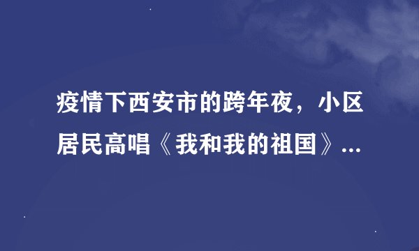 疫情下西安市的跨年夜，小区居民高唱《我和我的祖国》，对此你有何感触？