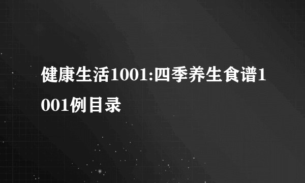 健康生活1001:四季养生食谱1001例目录